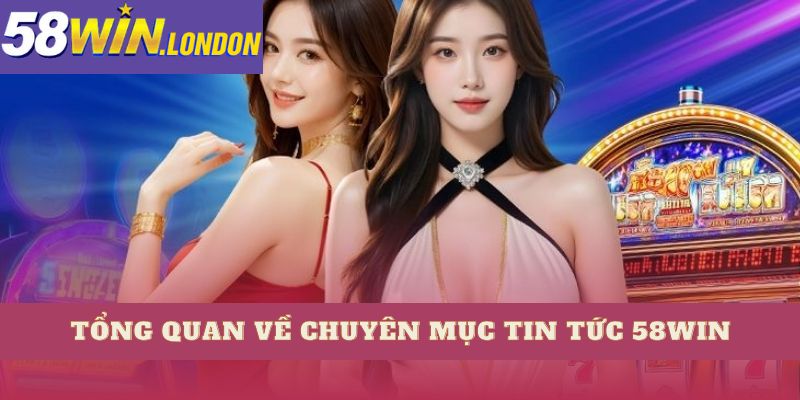 Tổng quan về chuyên mục tin tức 58Win